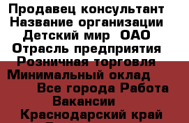 Продавец-консультант › Название организации ­ Детский мир, ОАО › Отрасль предприятия ­ Розничная торговля › Минимальный оклад ­ 25 000 - Все города Работа » Вакансии   . Краснодарский край,Геленджик г.